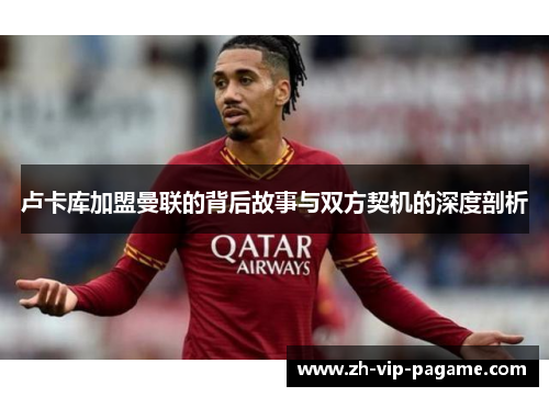 卢卡库加盟曼联的背后故事与双方契机的深度剖析