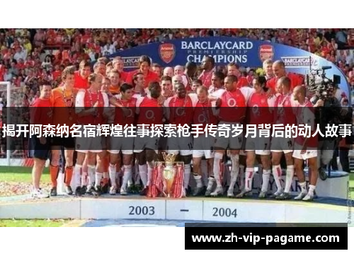 揭开阿森纳名宿辉煌往事探索枪手传奇岁月背后的动人故事