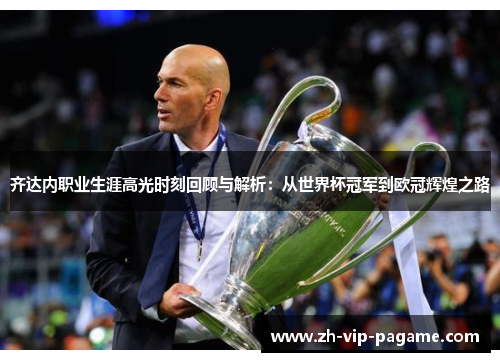 齐达内职业生涯高光时刻回顾与解析：从世界杯冠军到欧冠辉煌之路