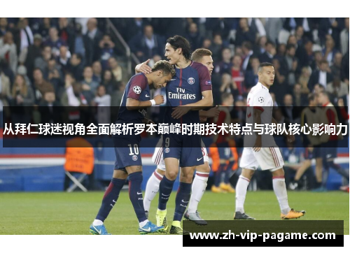 从拜仁球迷视角全面解析罗本巅峰时期技术特点与球队核心影响力