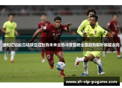 浦和红钻能否延续亚冠胜势未来走势深度前瞻全面趋势解析展望走向