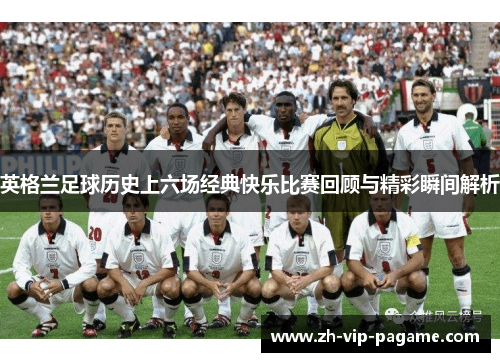 英格兰足球历史上六场经典快乐比赛回顾与精彩瞬间解析