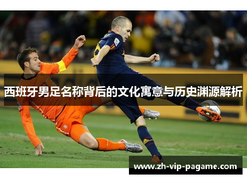 西班牙男足名称背后的文化寓意与历史渊源解析
