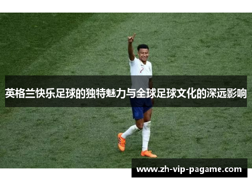 英格兰快乐足球的独特魅力与全球足球文化的深远影响