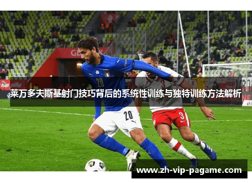 莱万多夫斯基射门技巧背后的系统性训练与独特训练方法解析