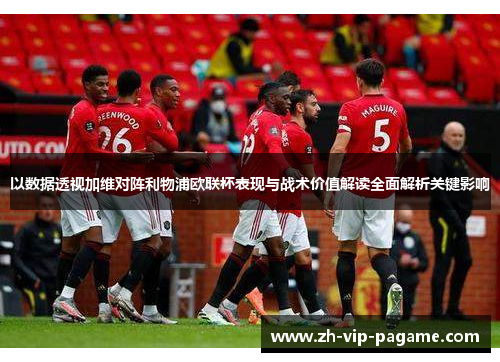 以数据透视加维对阵利物浦欧联杯表现与战术价值解读全面解析关键影响