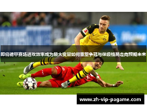 即将德甲赛场进攻效率成为最大变量如何重塑争冠与保级格局走向预期未来