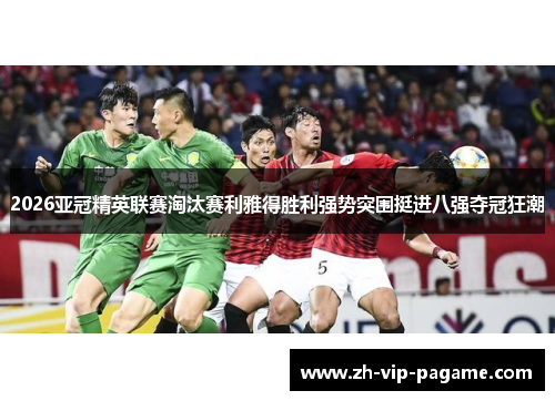 2026亚冠精英联赛淘汰赛利雅得胜利强势突围挺进八强夺冠狂潮