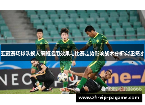 亚冠赛场球队换人策略运用效果与比赛走势影响战术分析实证探讨