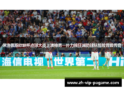 保洛佩斯欧联杯点球大战上演神勇一扑力挽狂澜助球队惊险晋级传奇
