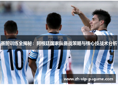赛前训练全揭秘：阿根廷国家队备战策略与核心技战术分析