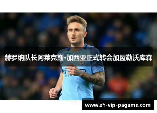赫罗纳队长阿莱克斯·加西亚正式转会加盟勒沃库森 赫罗纳队长阿莱克斯·加西亚正式转会加盟勒沃库森