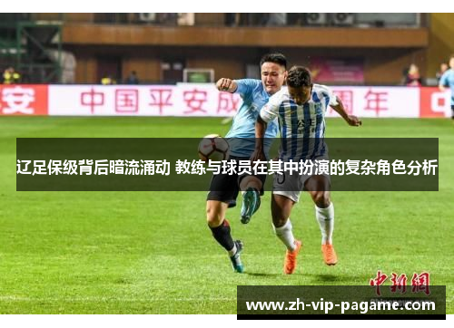 辽足保级背后暗流涌动 教练与球员在其中扮演的复杂角色分析 辽足保级背后暗流涌动 教练与球员在其中扮演的复杂角色分析