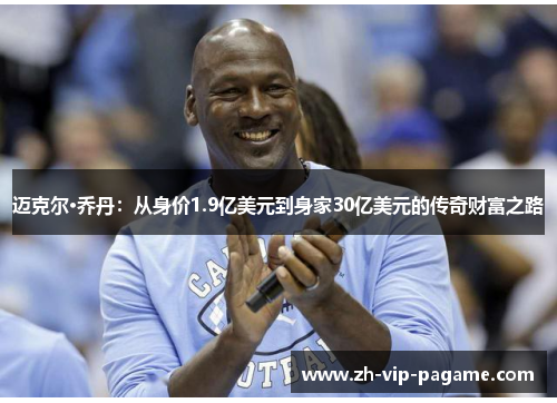 迈克尔·乔丹:从身价1.9亿美元到身家30亿美元的传奇财富之路 迈克尔·乔丹:从身价1.9亿美元到身家30亿美元的传奇财富之路