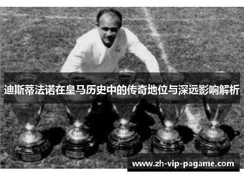迪斯蒂法诺在皇马历史中的传奇地位与深远影响解析 迪斯蒂法诺在皇马历史中的传奇地位与深远影响解析