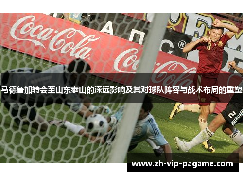 马德鲁加转会至山东泰山的深远影响及其对球队阵容与战术布局的重塑 马德鲁加转会至山东泰山的深远影响及其对球队阵容与战术布局的重塑